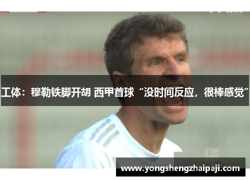 工体：穆勒铁脚开胡 西甲首球“没时间反应，很棒感觉”
