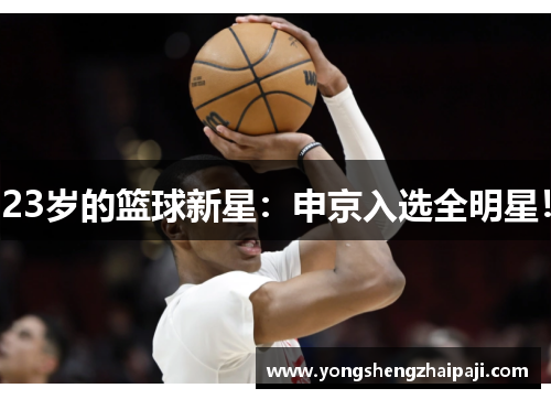 23岁的篮球新星：申京入选全明星！