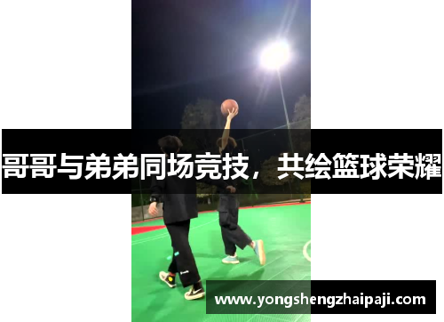 哥哥与弟弟同场竞技，共绘篮球荣耀